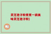 灵芝孢子粉煮煮一碗美味灵芝孢子粉)