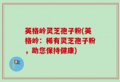 英格岭灵芝孢子粉(英格岭：稀有灵芝孢子粉，助您保持健康)