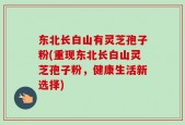 东北长白山有灵芝孢子粉(重现东北长白山灵芝孢子粉，健康生活新选择)