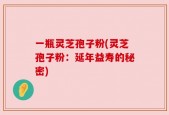 一瓶灵芝孢子粉(灵芝孢子粉：延年益寿的秘密)