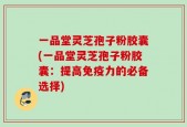 一品堂灵芝孢子粉胶囊(一品堂灵芝孢子粉胶囊：提高免疫力的必备选择)