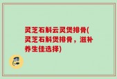 灵芝石斛云灵煲排骨(灵芝石斛煲排骨，滋补养生佳选择)