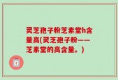 灵芝孢子粉芝素堂h含量高(灵芝孢子粉——芝素堂的高含量。)