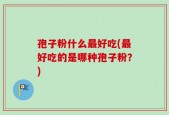 孢子粉什么最好吃(最好吃的是哪种孢子粉？)