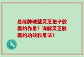 总统牌破壁灵芝孢子胶囊的作用？详解灵芝胶囊的功效和用法？
