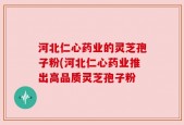 河北仁心药业的灵芝孢子粉(河北仁心药业推出高品质灵芝孢子粉