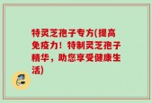 特灵芝孢子专方(提高免疫力！特制灵芝孢子精华，助您享受健康生活)