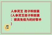 人参灵芝 孢子粉胶囊(人参灵芝孢子粉胶囊：提高免疫力的好帮手)