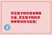 灵芝孢子粉妙用有哪些方面_灵芝孢子粉的多种神奇功效与应用)
