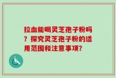 拉血能喝灵芝孢子粉吗？探究灵芝孢子粉的适用范围和注意事项？