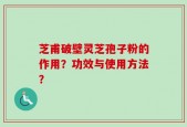芝甫破壁灵芝孢子粉的作用？功效与使用方法？