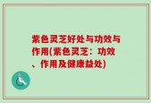 紫色灵芝好处与功效与作用(紫色灵芝：功效、作用及健康益处)