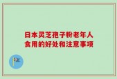 日本灵芝孢子粉老年人食用的好处和注意事项
