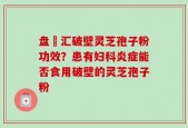 盘冮汇破壁灵芝孢子粉功效？患有妇科炎症能否食用破壁的灵芝孢子粉