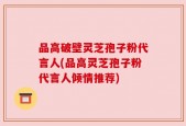 品高破壁灵芝孢子粉代言人(品高灵芝孢子粉代言人倾情推荐)