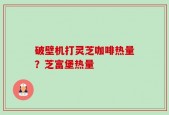 破壁机打灵芝咖啡热量？芝富堡热量