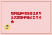 如何选择和购买优质东北灵芝孢子粉的实用指南