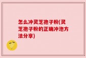 怎么冲灵芝孢子粉(灵芝孢子粉的正确冲泡方法分享)