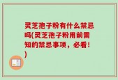 灵芝孢子粉有什么禁忌吗(灵芝孢子粉用前需知的禁忌事项，必看！)