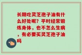 长期吃灵芝孢子油有什么好处呢？平时经常锻炼身体，也不怎么生病，有必要买灵芝孢子油吗