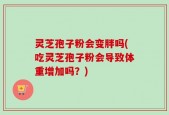 灵芝孢子粉会变胖吗(吃灵芝孢子粉会导致体重增加吗？)