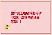 推广灵芝增福气的句子(灵芝：增福气的秘密武器！)