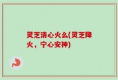 灵芝清心火么(灵芝降火，宁心安神)