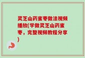 灵芝山药蜜枣做法视频播放(学做灵芝山药蜜枣，完整视频教程分享)
