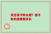 灵芝孢子粉太原？孢子粉的保质期多长
