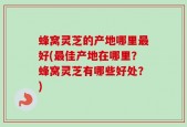 蜂窝灵芝的产地哪里最好(最佳产地在哪里？蜂窝灵芝有哪些好处？)