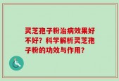灵芝孢子粉治病效果好不好？科学解析灵芝孢子粉的功效与作用？
