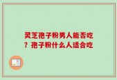 灵芝孢子粉男人能否吃？孢子粉什么人适合吃