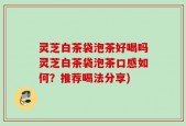 灵芝白茶袋泡茶好喝吗灵芝白茶袋泡茶口感如何？推荐喝法分享)