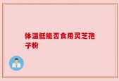 体温低能否食用灵芝孢子粉