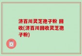 济百川灵芝孢子粉 回收(济百川回收灵芝孢子粉)