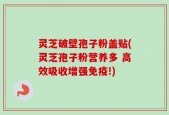 灵芝破壁孢子粉盖贴(灵芝孢子粉营养多 高效吸收增强免疫!)