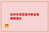 吃半年灵芝孢子粉会有哪些变化