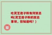 吃灵芝孢子粉有何禁忌吗(灵芝孢子粉的禁忌事项，你知道吗？)
