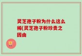 灵芝孢子粉为什么这么稀(灵芝孢子粉珍贵之因由
