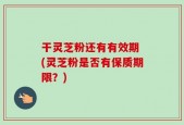 干灵芝粉还有有效期 (灵芝粉是否有保质期限？)