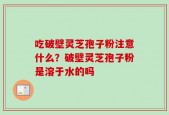 吃破壁灵芝孢子粉注意什么？破壁灵芝孢子粉是溶于水的吗