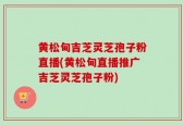 黄松甸吉芝灵芝孢子粉直播(黄松甸直播推广吉芝灵芝孢子粉)