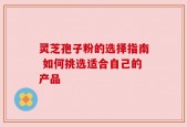 灵芝孢子粉的选择指南 如何挑选适合自己的产品