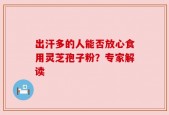 出汗多的人能否放心食用灵芝孢子粉？专家解读