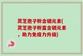 灵芝孢子粉含硒元素(灵芝孢子粉富含硒元素，助力免疫力升级)