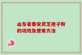 山东省泰安灵芝孢子粉的功效及使用方法