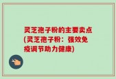 灵芝孢子粉的主要卖点(灵芝孢子粉：强效免疫调节助力健康)