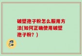 破壁孢子粉怎么服用方法(如何正确使用破壁孢子粉？)