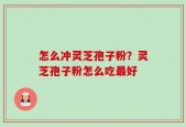 怎么冲灵芝孢子粉？灵芝孢子粉怎么吃最好