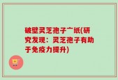 破壁灵芝孢子亠纸(研究发现：灵芝孢子有助于免疫力提升)